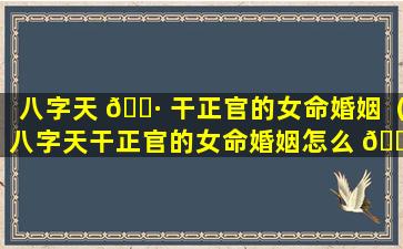 八字天 🕷 干正官的女命婚姻（八字天干正官的女命婚姻怎么 🌵 样）